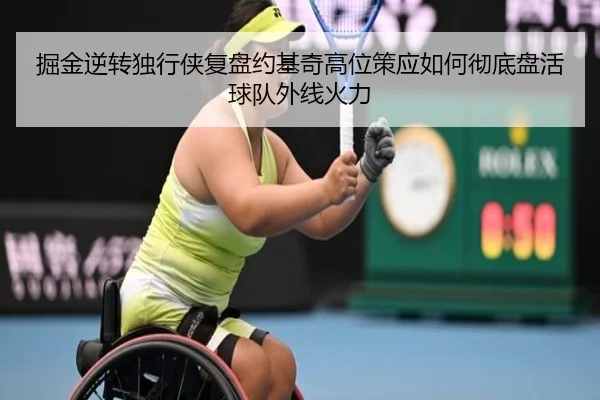 掘金逆转独行侠复盘约基奇高位策应如何彻底盘活球队外线火力